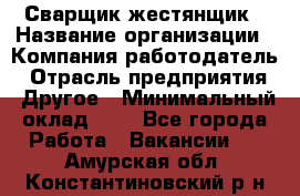 Сварщик-жестянщик › Название организации ­ Компания-работодатель › Отрасль предприятия ­ Другое › Минимальный оклад ­ 1 - Все города Работа » Вакансии   . Амурская обл.,Константиновский р-н